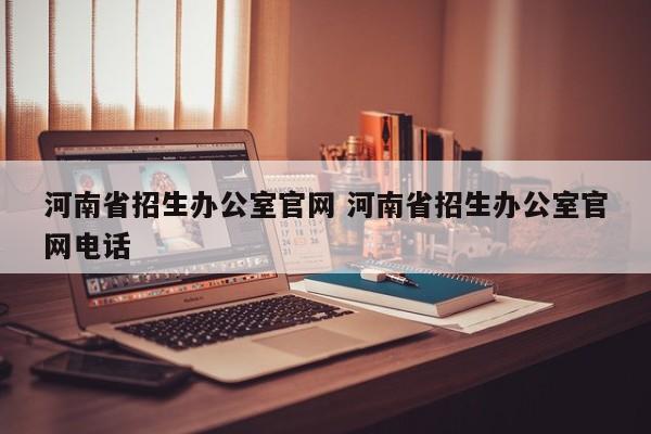 河南省招生辦公室官網(wǎng) 河南省招生辦公室官網(wǎng)電話