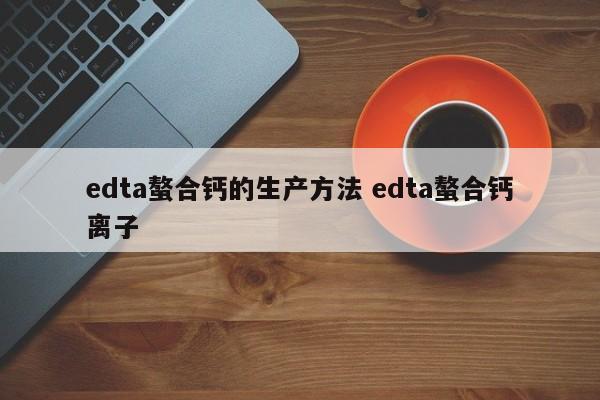 edta螯合鈣的生產(chǎn)方法 edta螯合鈣離子