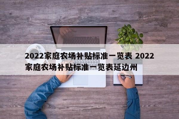 2022家庭農(nóng)場(chǎng)補(bǔ)貼標(biāo)準(zhǔn)一覽表 2022家庭農(nóng)場(chǎng)補(bǔ)貼標(biāo)準(zhǔn)一覽表延邊州
