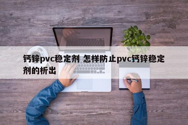 鈣鋅pvc穩(wěn)定劑 怎樣防止pvc鈣鋅穩(wěn)定劑的析出