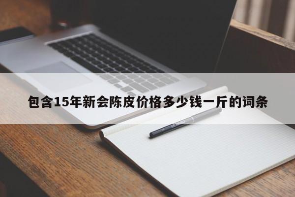 包含15年新會(huì)陳皮價(jià)格多少錢(qián)一斤的詞條