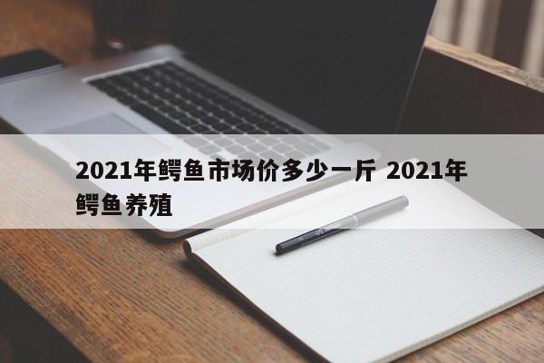 2021年鱷魚(yú)市場(chǎng)價(jià)多少一斤 2021年鱷魚(yú)養(yǎng)殖