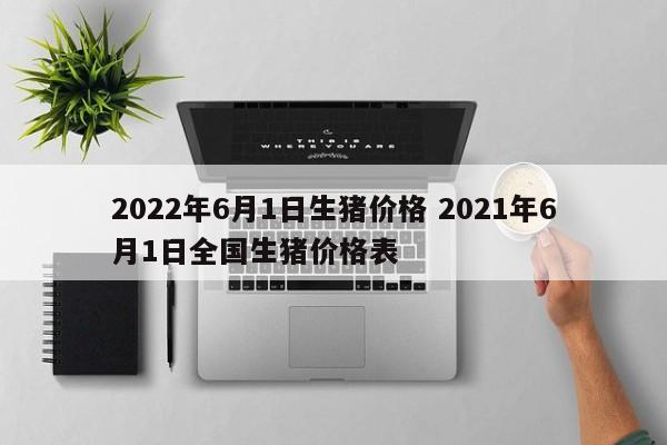 2022年6月1日生豬價格 2021年6月1日全國生豬價格表