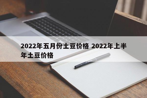 2022年五月份土豆價(jià)格 2022年上半年土豆價(jià)格