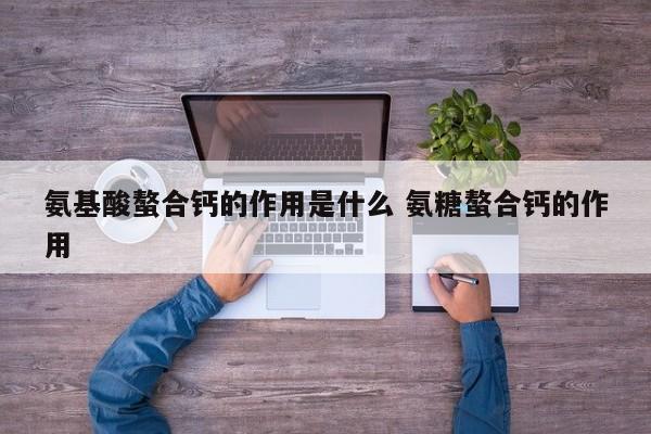 氨基酸螯合鈣的作用是什么 氨糖螯合鈣的作用