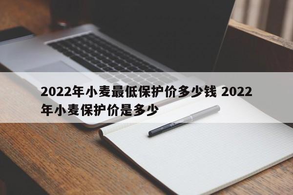 2022年小麥最低保護(hù)價(jià)多少錢 2022年小麥保護(hù)價(jià)是多少