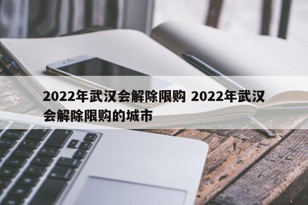 2022年武漢會(huì)解除限購 2022年武漢會(huì)解除限購的城市