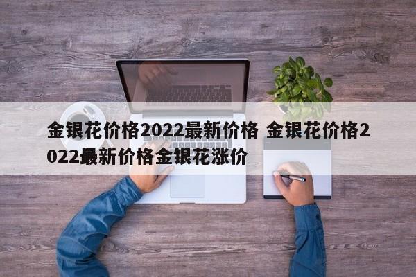 金銀花價格2022最新價格 金銀花價格2022最新價格金銀花漲價