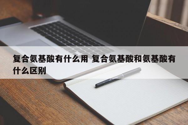 復(fù)合氨基酸有什么用 復(fù)合氨基酸和氨基酸有什么區(qū)別