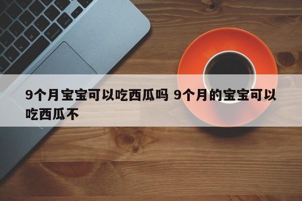 9個(gè)月寶寶可以吃西瓜嗎 9個(gè)月的寶寶可以吃西瓜不