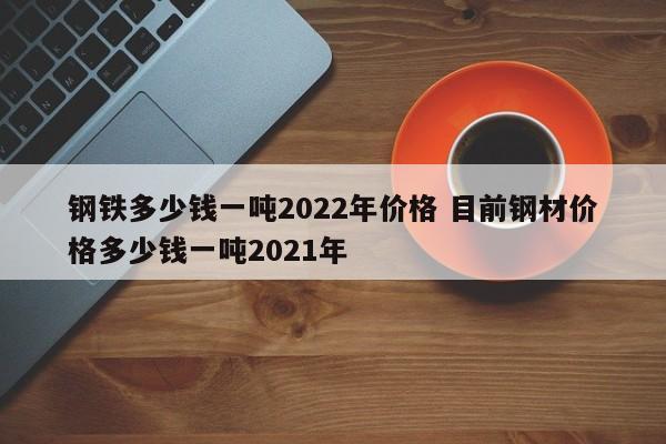 鋼鐵多少錢(qián)一噸2022年價(jià)格 目前鋼材價(jià)格多少錢(qián)一噸2021年