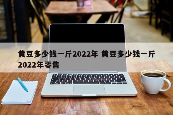 黃豆多少錢一斤2022年 黃豆多少錢一斤2022年零售
