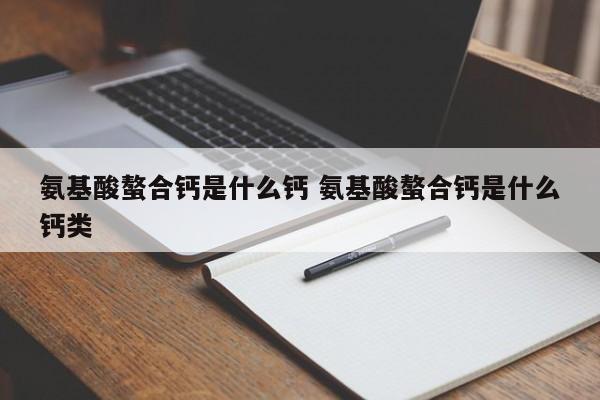 氨基酸螯合鈣是什么鈣 氨基酸螯合鈣是什么鈣類(lèi)