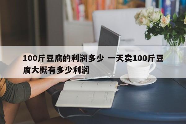 100斤豆腐的利潤(rùn)多少 一天賣100斤豆腐大概有多少利潤(rùn)