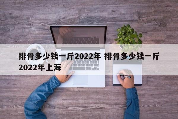 排骨多少錢一斤2022年 排骨多少錢一斤2022年上海