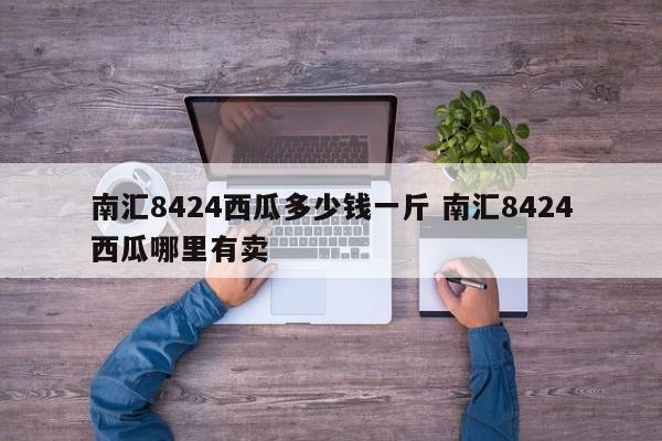 南匯8424西瓜多少錢一斤 南匯8424西瓜哪里有賣