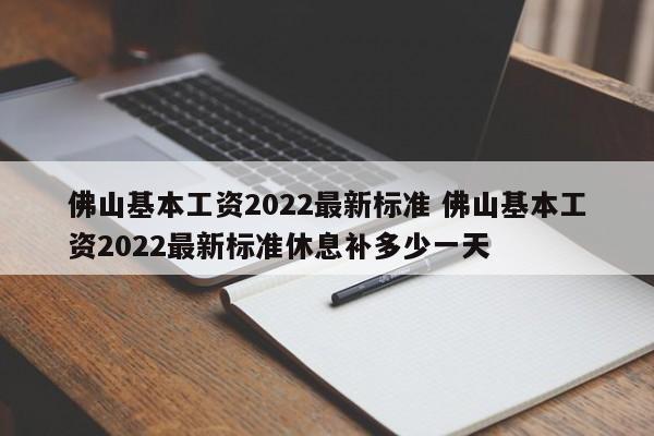 佛山基本工資2022最新標(biāo)準(zhǔn) 佛山基本工資2022最新標(biāo)準(zhǔn)休息補(bǔ)多少一天