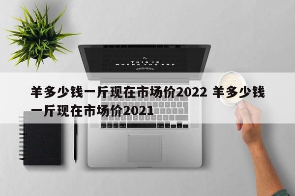 羊多少錢一斤現(xiàn)在市場價2022 羊多少錢一斤現(xiàn)在市場價2021