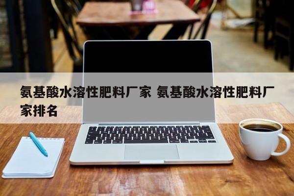 氨基酸水溶性肥料廠(chǎng)家 氨基酸水溶性肥料廠(chǎng)家排名