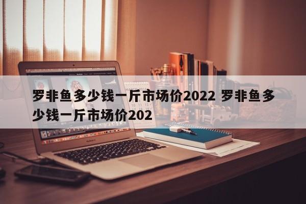 羅非魚多少錢一斤市場價(jià)2022 羅非魚多少錢一斤市場價(jià)202
