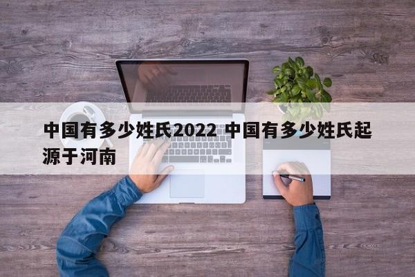 中國有多少姓氏2022 中國有多少姓氏起源于河南