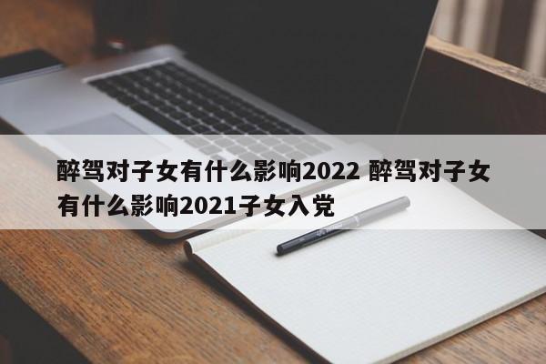 醉駕對子女有什么影響2022 醉駕對子女有什么影響2021子女入黨