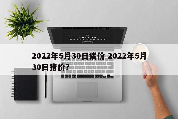 2022年5月30日豬價 2022年5月30日豬價?