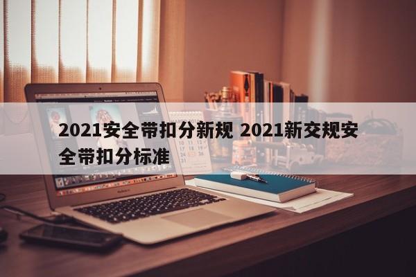 2021安全帶扣分新規(guī) 2021新交規(guī)安全帶扣分標準