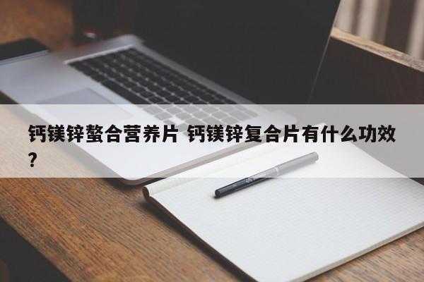 鈣鎂鋅螯合營養(yǎng)片 鈣鎂鋅復(fù)合片有什么功效?