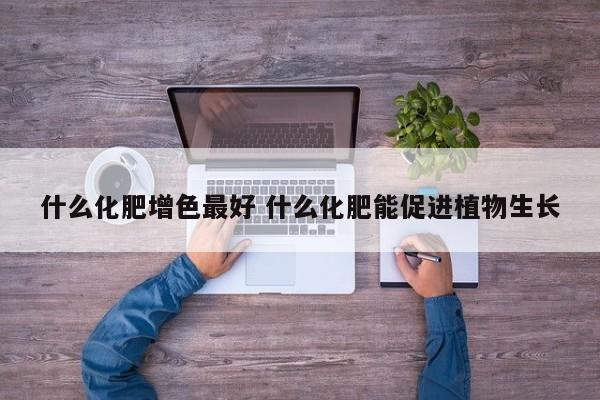 什么化肥增色最好 什么化肥能促進(jìn)植物生長(zhǎng)