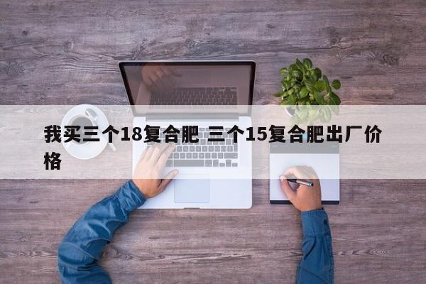 我買三個(gè)18復(fù)合肥 三個(gè)15復(fù)合肥出廠價(jià)格
