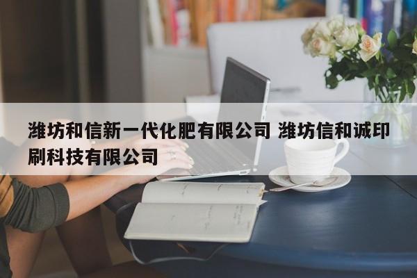 濰坊和信新一代化肥有限公司 濰坊信和誠(chéng)印刷科技有限公司
