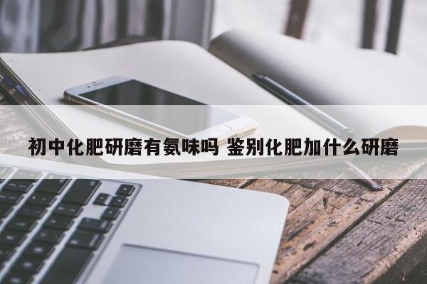 初中化肥研磨有氨味嗎 鑒別化肥加什么研磨