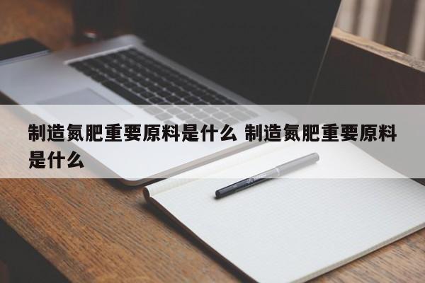 制造氮肥重要原料是什么 制造氮肥重要原料是什么